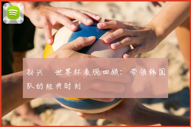 孙兴慜世界杯表现回顾：带领韩国队的经典时刻
