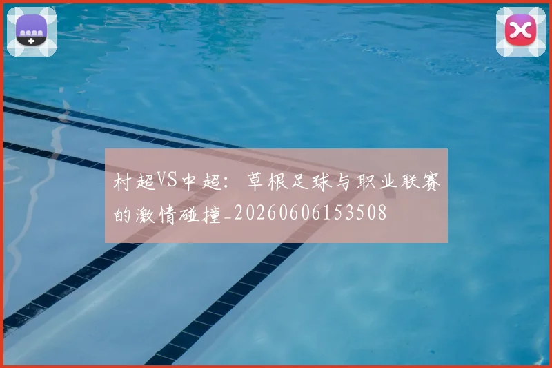 村超VS中超：草根足球与职业联赛的激情碰撞_20260606153508