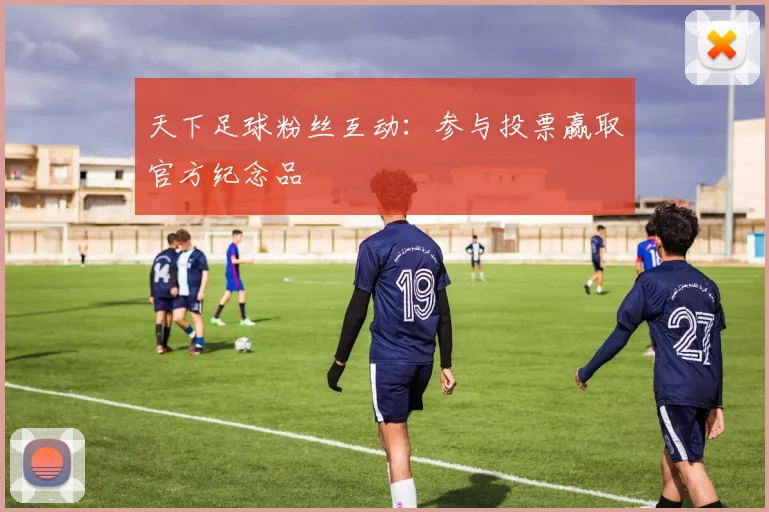 天下足球粉丝互动:参与投票赢取官方纪念品