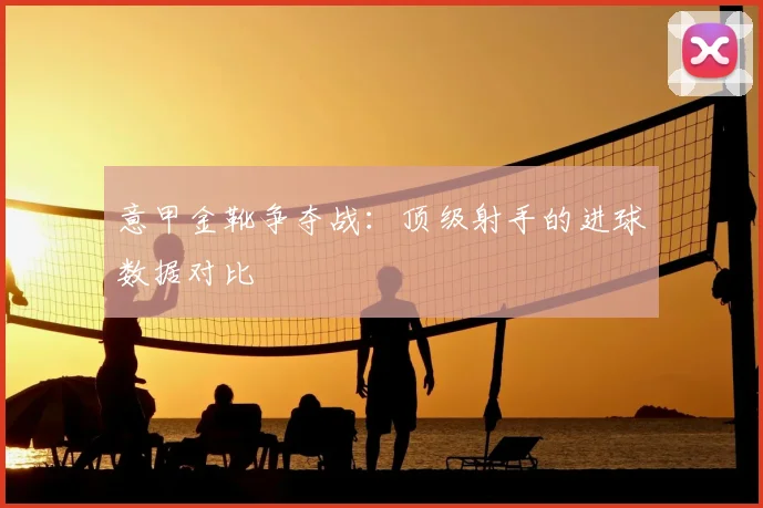 意甲金靴争夺战：顶级射手的进球数据对比
