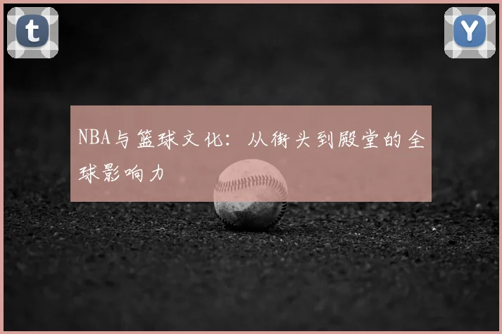 NBA与篮球文化：从街头到殿堂的全球影响力