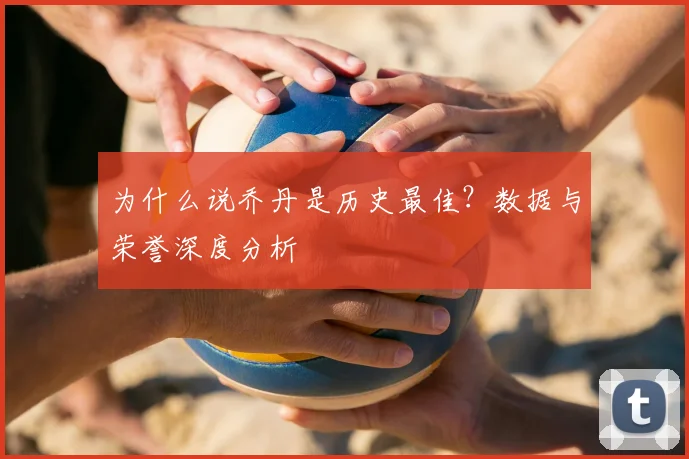 为什么说乔丹是历史最佳?数据与荣誉深度分析