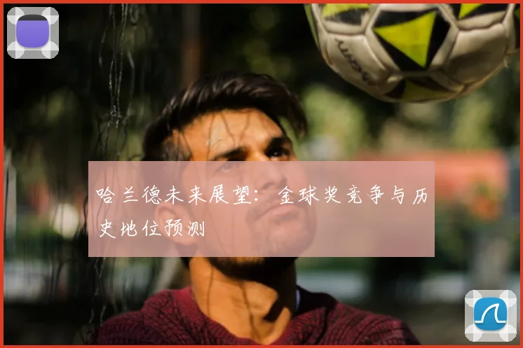 哈兰德未来展望:金球奖竞争与历史地位预测