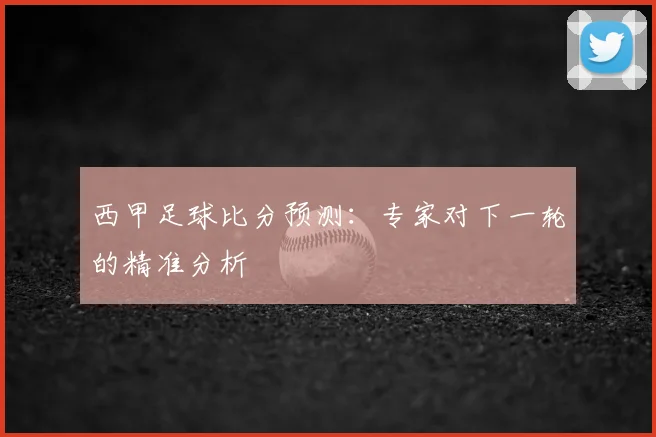 西甲足球比分预测：专家对下一轮的精准分析