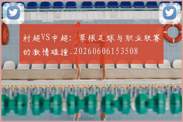 村超VS中超：草根足球与职业联赛的激情碰撞_20260606153508