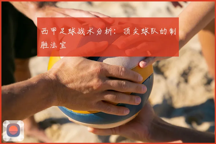 西甲足球战术分析:顶尖球队的制胜法宝