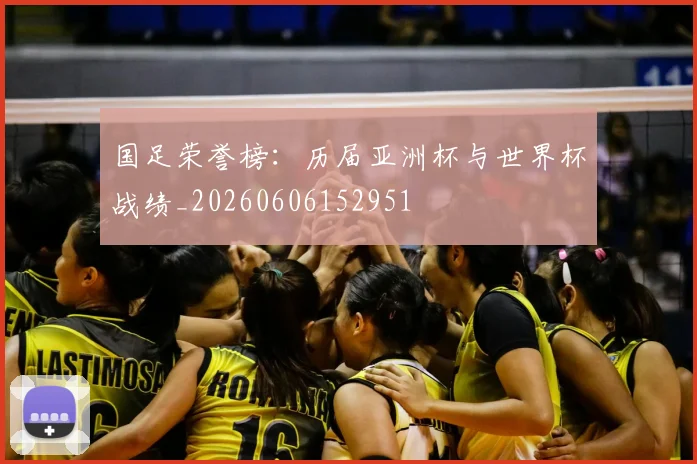 国足荣誉榜：历届亚洲杯与世界杯战绩_20260606152951