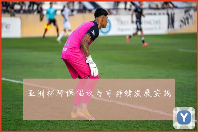 亚洲杯环保倡议与可持续发展实践
