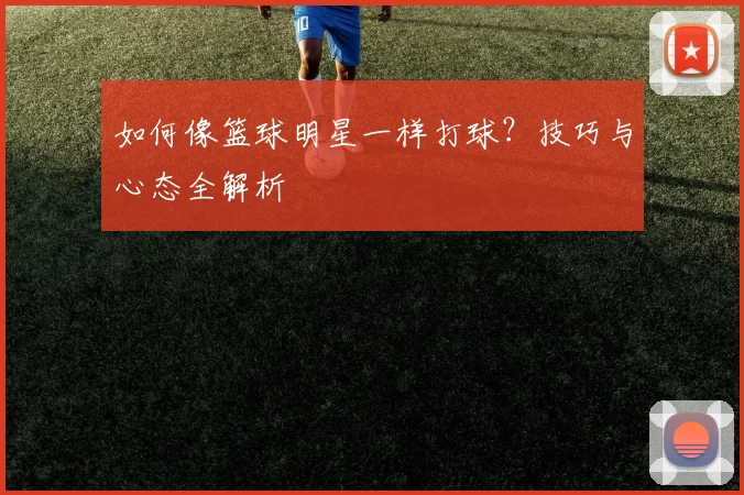 如何像篮球明星一样打球？技巧与心态全解析