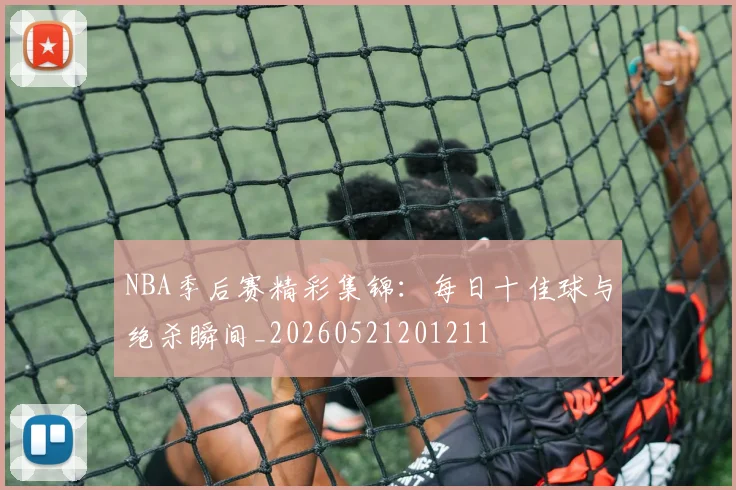 NBA季后赛精彩集锦：每日十佳球与绝杀瞬间_20260521201211