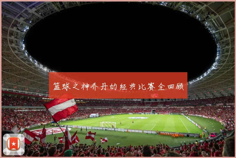 篮球之神乔丹的经典比赛全回顾