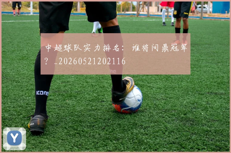 中超球队实力排名：谁将问鼎冠军？_20260521202116