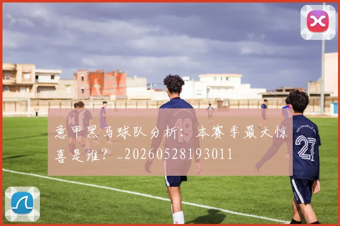 意甲黑马球队分析：本赛季最大惊喜是谁？_20260528193011