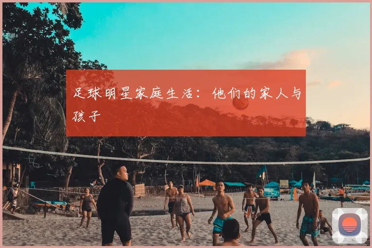 足球明星家庭生活：他们的家人与孩子