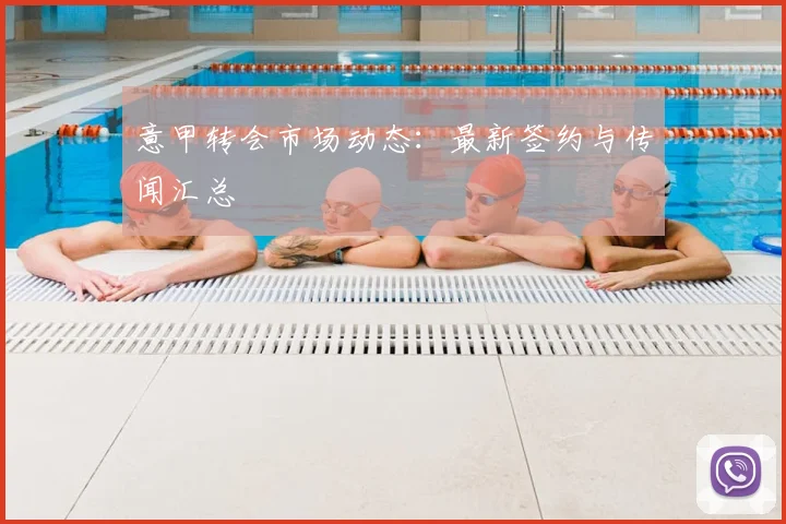 意甲转会市场动态：最新签约与传闻汇总