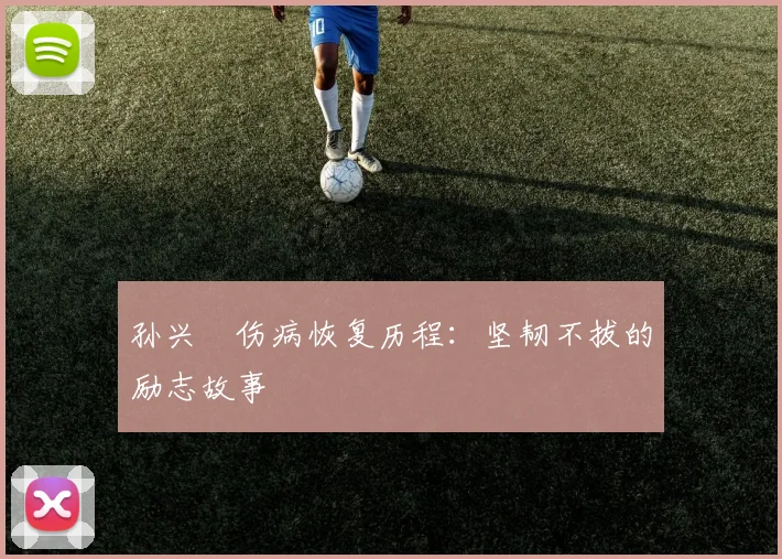 孙兴慜伤病恢复历程：坚韧不拔的励志故事