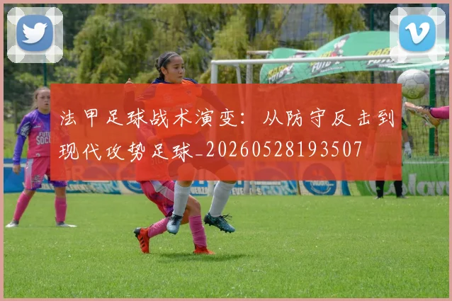法甲足球战术演变：从防守反击到现代攻势足球_20260528193507