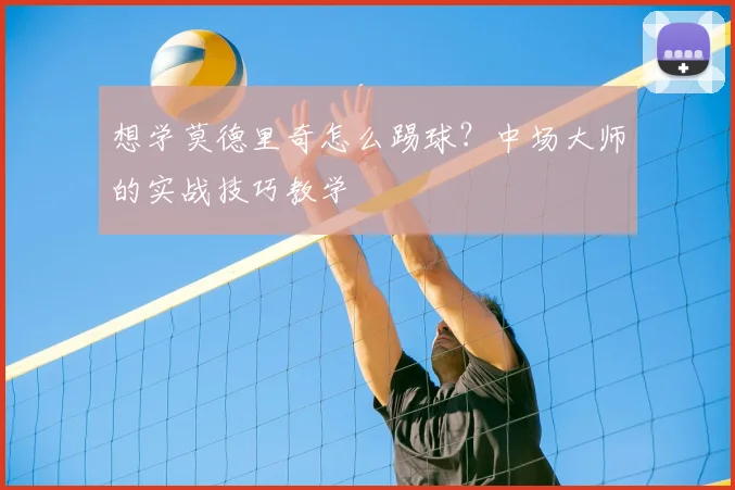 想学莫德里奇怎么踢球？中场大师的实战技巧教学