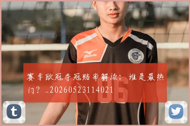 赛季欧冠夺冠赔率解读：谁是最热门？_20260523114021
