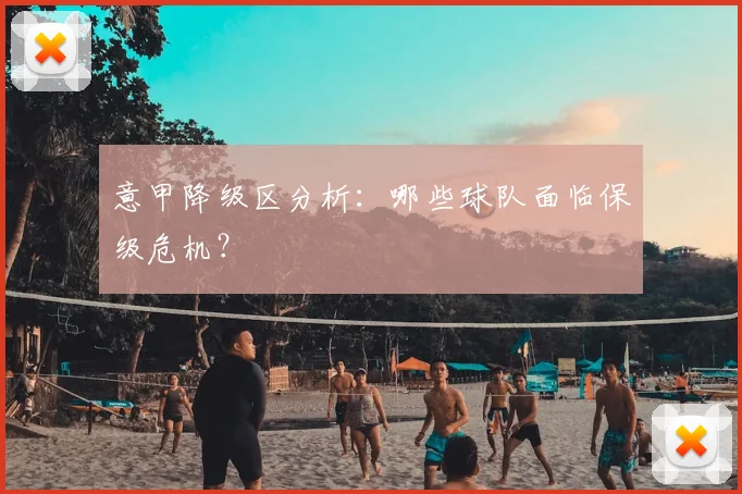 意甲降级区分析:哪些球队面临保级危机?