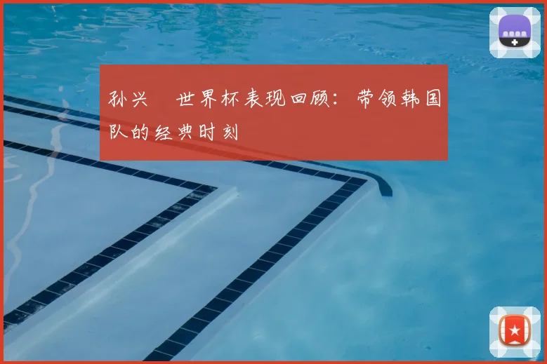孙兴慜世界杯表现回顾：带领韩国队的经典时刻