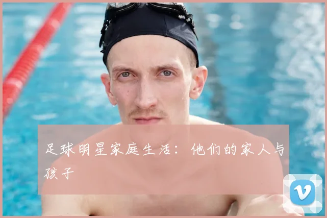 足球明星家庭生活：他们的家人与孩子