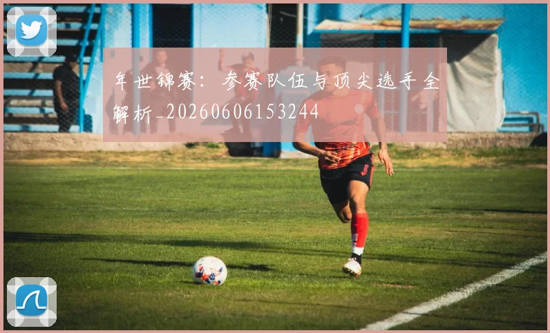 年世锦赛：参赛队伍与顶尖选手全解析_20260606153244
