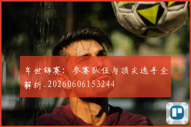 年世锦赛：参赛队伍与顶尖选手全解析_20260606153244