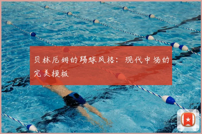 贝林厄姆的踢球风格：现代中场的完美模板