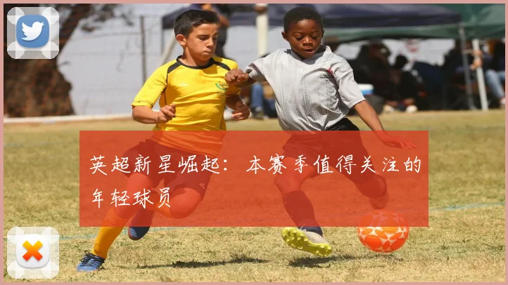 英超新星崛起：本赛季值得关注的年轻球员