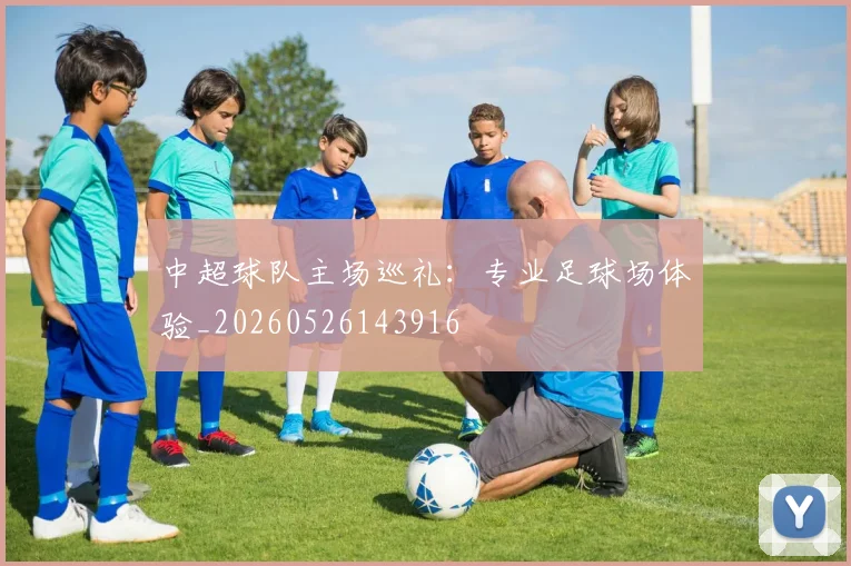 中超球队主场巡礼：专业足球场体验_20260526143916