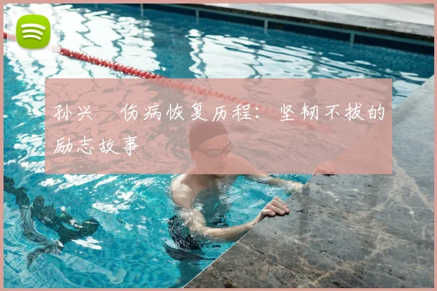 孙兴慜伤病恢复历程：坚韧不拔的励志故事
