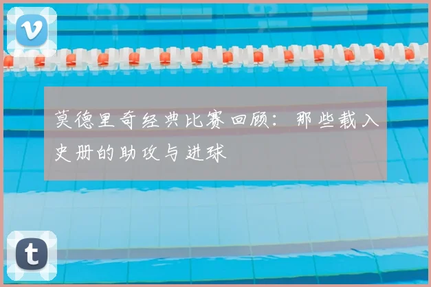 莫德里奇经典比赛回顾：那些载入史册的助攻与进球