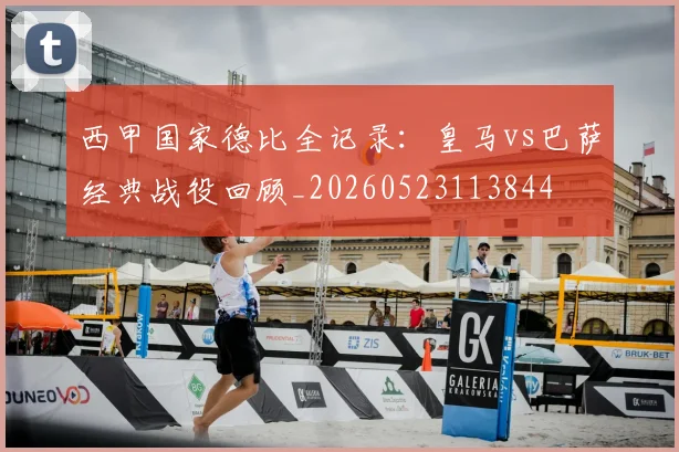 西甲国家德比全记录：皇马vs巴萨经典战役回顾_20260523113844
