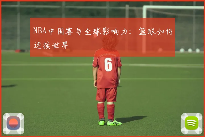 NBA中国赛与全球影响力：篮球如何连接世界