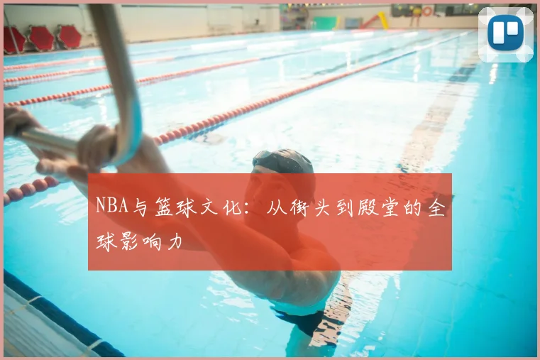 NBA与篮球文化：从街头到殿堂的全球影响力