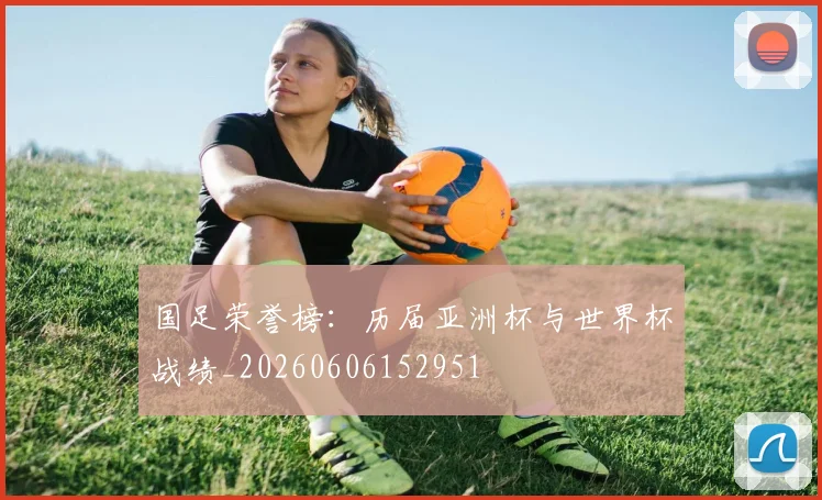 国足荣誉榜：历届亚洲杯与世界杯战绩_20260606152951