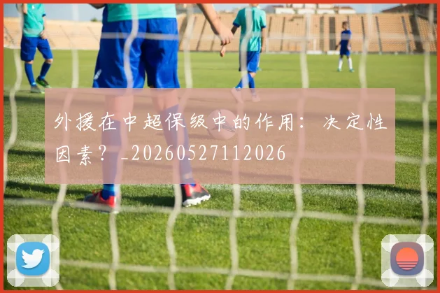 外援在中超保级中的作用：决定性因素？_20260527112026