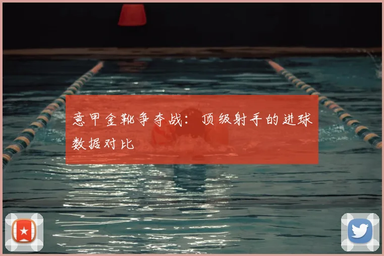 意甲金靴争夺战：顶级射手的进球数据对比