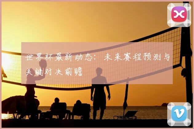 世界杯最新动态：未来赛程预测与关键对决前瞻