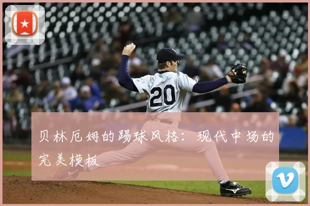 贝林厄姆的踢球风格：现代中场的完美模板