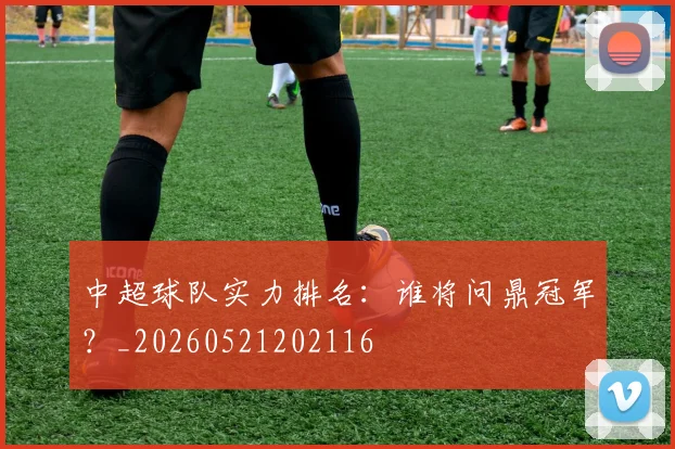 中超球队实力排名：谁将问鼎冠军？_20260521202116