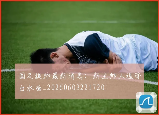 国足换帅最新消息：新主帅人选浮出水面_20260603221720