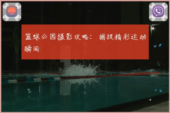 篮球公园摄影攻略：捕捉精彩运动瞬间