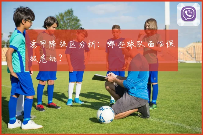 意甲降级区分析：哪些球队面临保级危机？