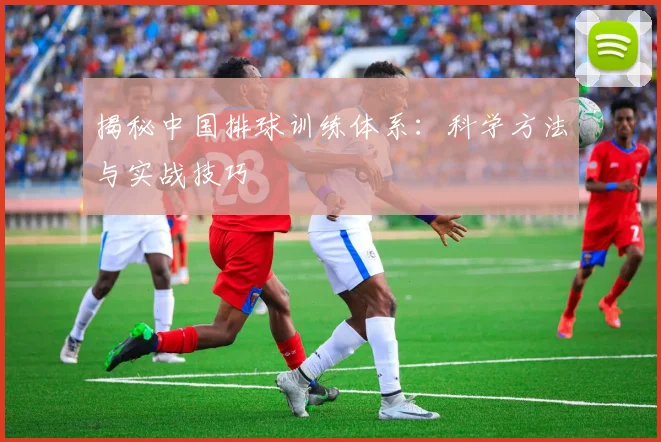 揭秘中国排球训练体系：科学方法与实战技巧