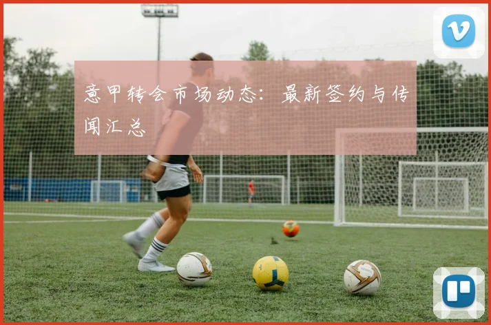 意甲转会市场动态：最新签约与传闻汇总
