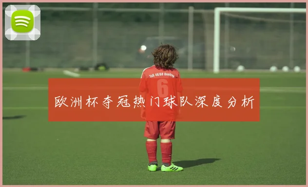 欧洲杯夺冠热门球队深度分析