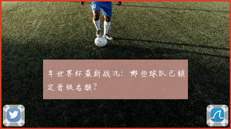 年世界杯最新战况：哪些球队已锁定晋级名额？
