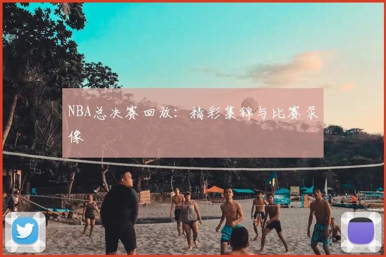 NBA总决赛回放：精彩集锦与比赛录像